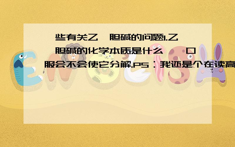 一些有关乙酰胆碱的问题1.乙酰胆碱的化学本质是什么……口服会不会使它分解.PS：我还是个在读高3生,请达人用比较简单语言表述出来（否则我听不懂哇!- -|||）.2.百度知道里有人谈到“记