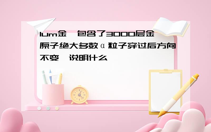 1um金箔包含了3000层金原子绝大多数α粒子穿过后方向不变,说明什么