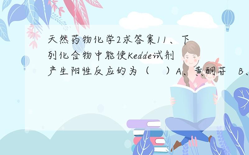 天然药物化学2求答案11、下列化合物中能使Kedde试剂产生阳性反应的为（    ）A、黄酮苷   B、洋地黄毒苷   C、香豆素苷   D、生物碱12、生物碱与沉淀试剂发生反应的溶液一般为（    ）A、酸