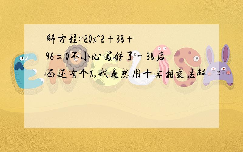 解方程:-20x^2+38+96=0不小心写错了…38后面还有个X,我是想用十字相乘法解