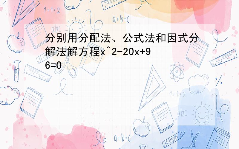 分别用分配法、公式法和因式分解法解方程x^2-20x+96=0