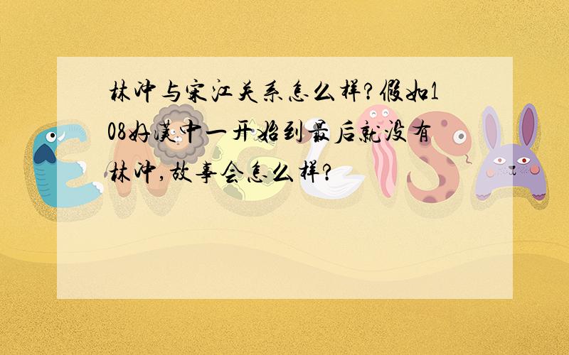 林冲与宋江关系怎么样?假如108好汉中一开始到最后就没有林冲,故事会怎么样?