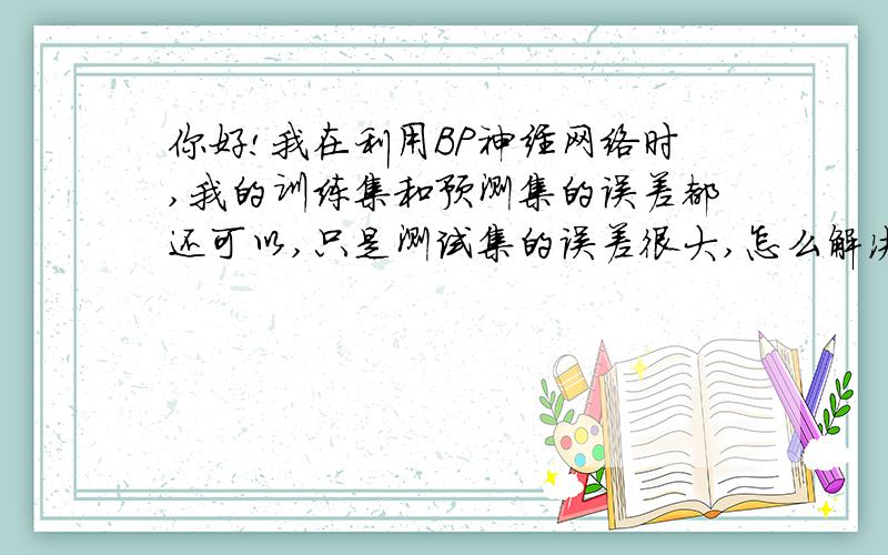 你好!我在利用BP神经网络时,我的训练集和预测集的误差都还可以,只是测试集的误差很大,怎么解决?