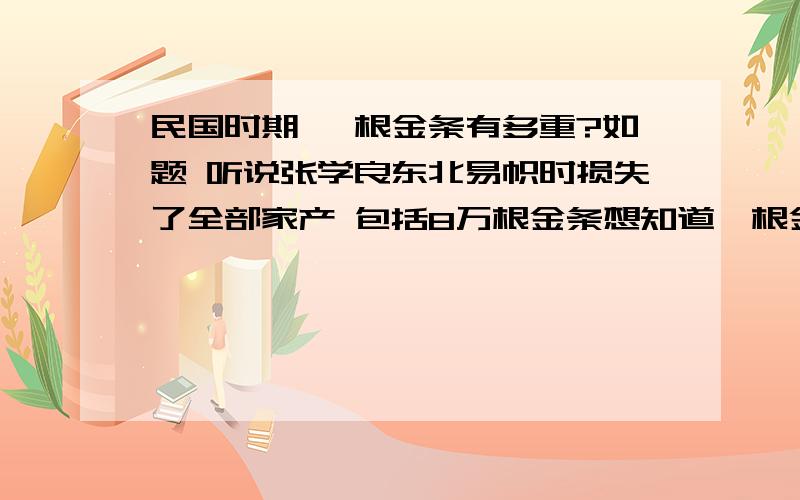 民国时期 一根金条有多重?如题 听说张学良东北易帜时损失了全部家产 包括8万根金条想知道一根金条在那个时候有多重?