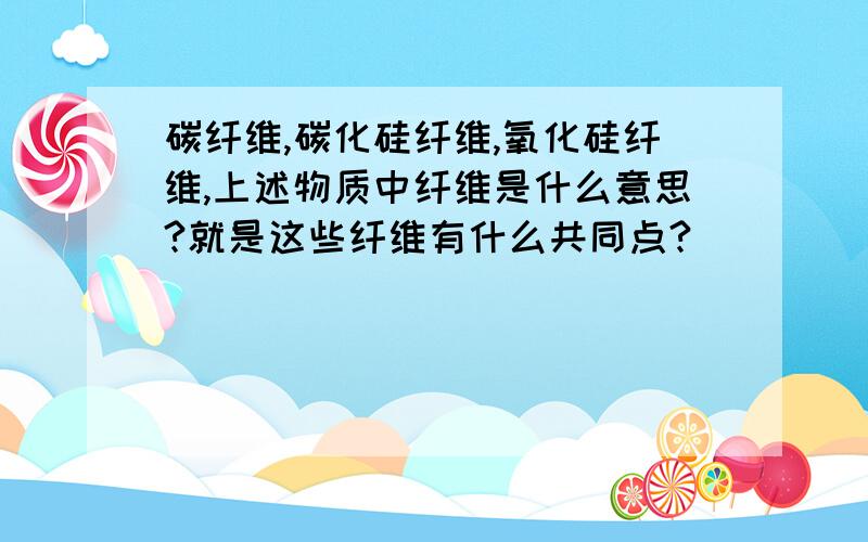 碳纤维,碳化硅纤维,氧化硅纤维,上述物质中纤维是什么意思?就是这些纤维有什么共同点?