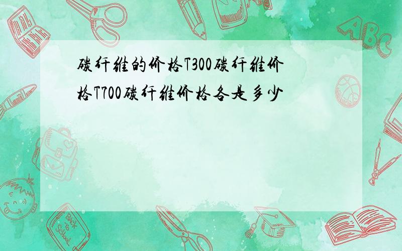 碳纤维的价格T300碳纤维价格T700碳纤维价格各是多少