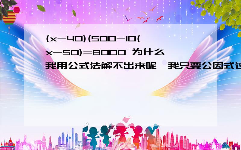 (x-40)(500-10(x-50)=8000 为什么我用公式法解不出来呢,我只要公因式过程,