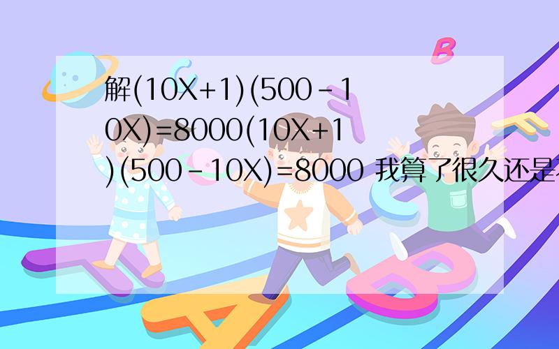 解(10X+1)(500-10X)=8000(10X+1)(500-10X)=8000 我算了很久还是不对.郁闷.