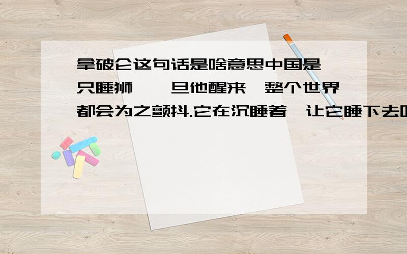 拿破仑这句话是啥意思中国是一只睡狮,一旦他醒来,整个世界都会为之颤抖.它在沉睡着,让它睡下去吧.一楼的啥意思.你倒是说啊