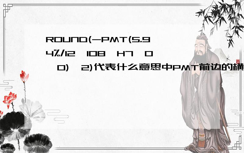 ROUND(-PMT(5.94%/12,108,H7,0,0),2)代表什么意思中PMT前边的横杆是什么意思?是固定的吗?