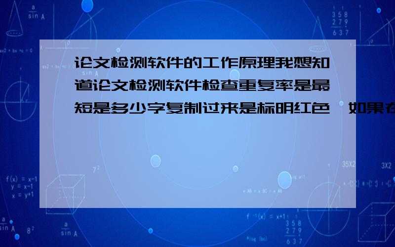 论文检测软件的工作原理我想知道论文检测软件检查重复率是最短是多少字复制过来是标明红色,如果在一段复制的文字中插入若干字或颠倒复制文字中几个词的位置还能检测出是重复的吗?