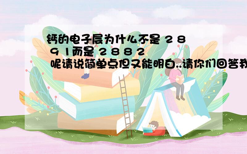 钙的电子层为什么不是 2 8 9 1而是 2 8 8 2 呢请说简单点但又能明白..请你们回答我的问题．．．为什么．．．是有原因的．．我只是忘了．．