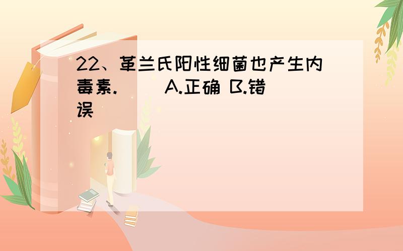 22、革兰氏阳性细菌也产生内毒素.（ ）A.正确 B.错误