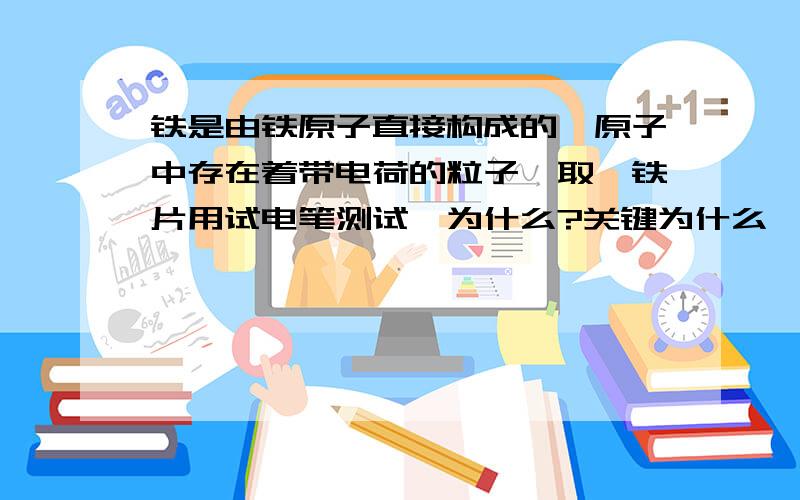 铁是由铁原子直接构成的,原子中存在着带电荷的粒子,取一铁片用试电笔测试,为什么?关键为什么