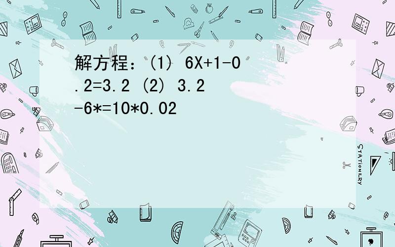 解方程：(1) 6X+1-0.2=3.2 (2) 3.2-6*=10*0.02