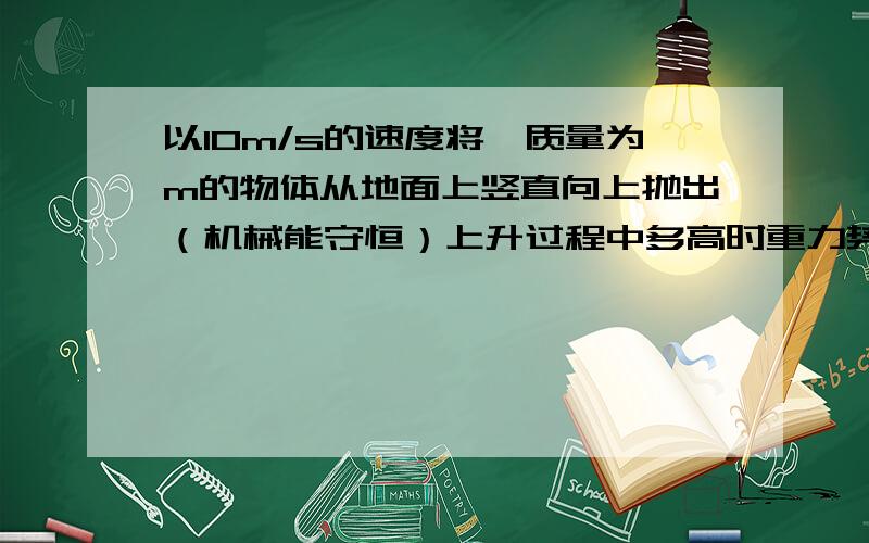 以10m/s的速度将一质量为m的物体从地面上竖直向上抛出（机械能守恒）上升过程中多高时重力势能和动能相等?(以地面为参考面)初态物体在地面上E1=1/2mv^2重力式能与动能相等时距离地面h1处E