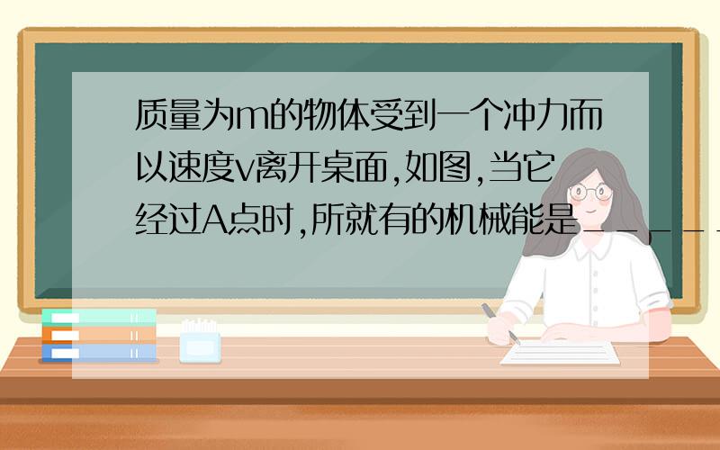 质量为m的物体受到一个冲力而以速度v离开桌面,如图,当它经过A点时,所就有的机械能是___________(取地面为零势能位置)