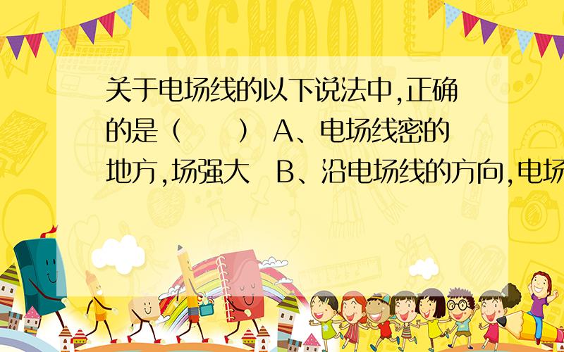 关于电场线的以下说法中,正确的是（　　） A、电场线密的地方,场强大B、沿电场线的方向,电场强度关于电场线的以下说法中,正确的是（　　）A、电场线密的地方,场强大B、沿电场线的方