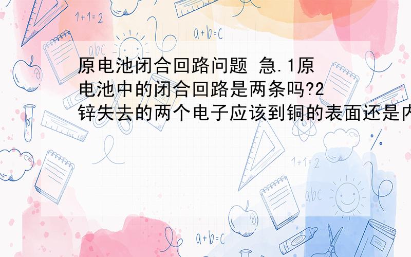 原电池闭合回路问题 急.1原电池中的闭合回路是两条吗?2锌失去的两个电子应该到铜的表面还是内部