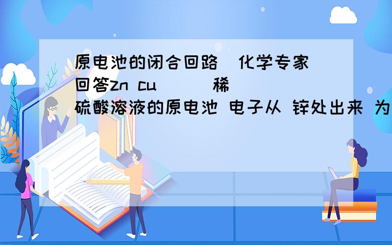 原电池的闭合回路  化学专家回答zn cu      稀硫酸溶液的原电池 电子从 锌处出来 为何要经导线到达铜后才把电子给氢气   为何不直接给 那不省事多了           放出氢气后为何还能形成闭合回