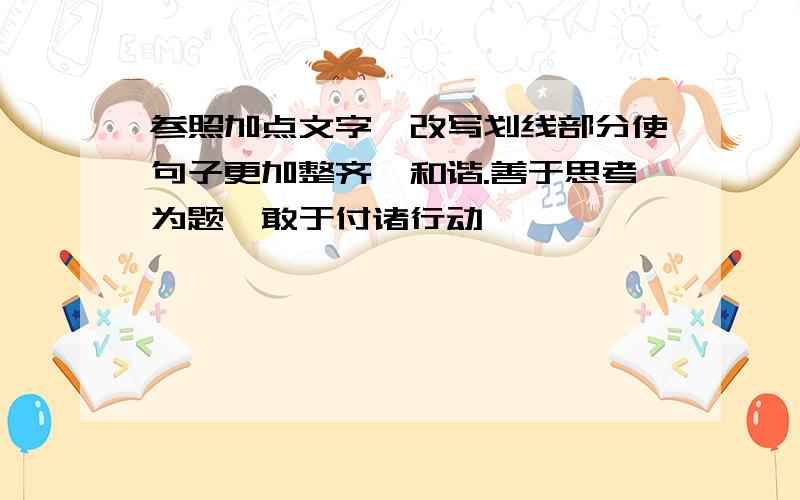 参照加点文字,改写划线部分使句子更加整齐、和谐.善于思考为题,敢于付诸行动