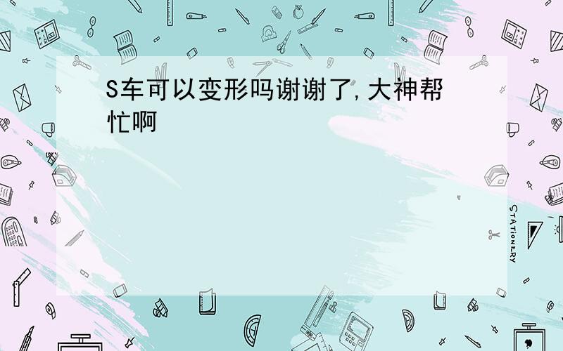 S车可以变形吗谢谢了,大神帮忙啊