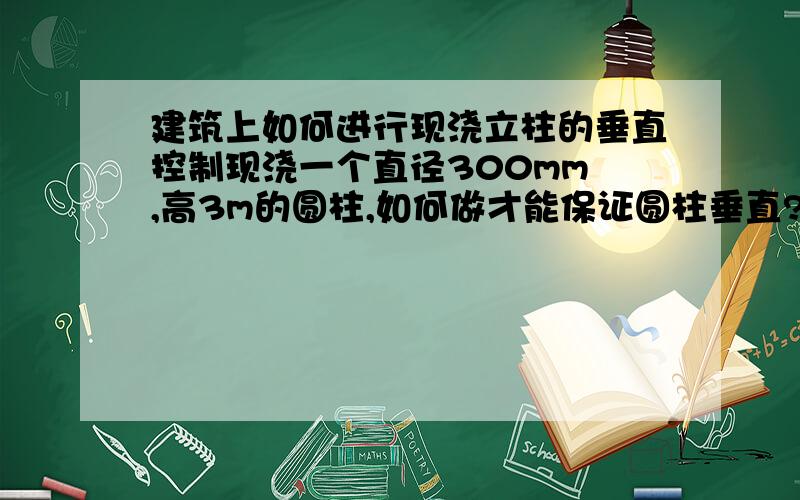 建筑上如何进行现浇立柱的垂直控制现浇一个直径300mm ,高3m的圆柱,如何做才能保证圆柱垂直?圆柱的上下两面圆心在一个投影点上?如何控制柱模的支护?