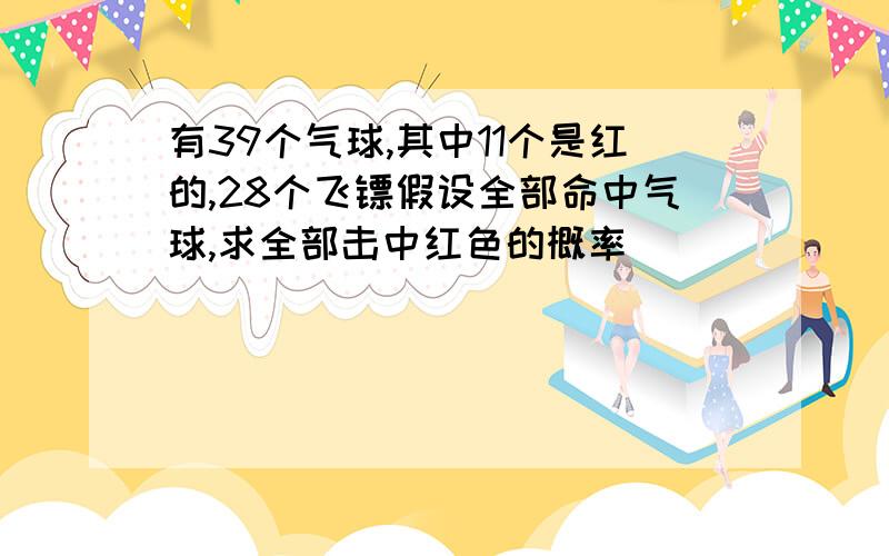 有39个气球,其中11个是红的,28个飞镖假设全部命中气球,求全部击中红色的概率