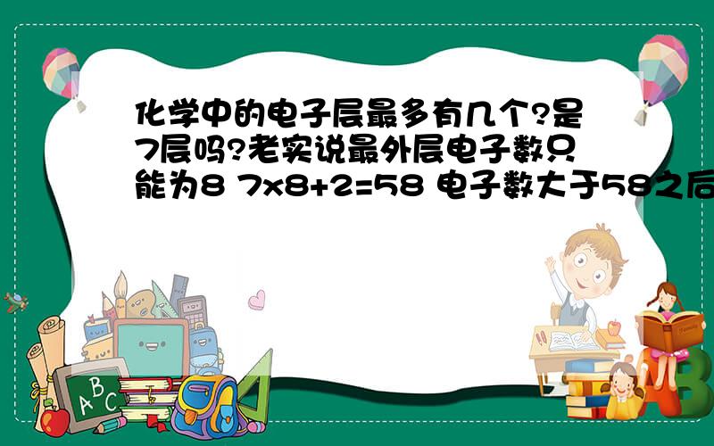 化学中的电子层最多有几个?是7层吗?老实说最外层电子数只能为8 7x8+2=58 电子数大于58之后怎么办呢?