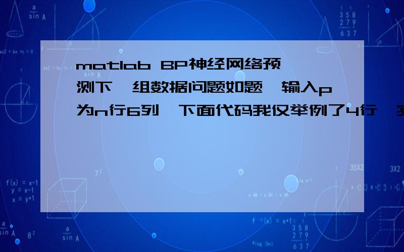 matlab BP神经网络预测下一组数据问题如题,输入p为n行6列,下面代码我仅举例了4行,实际有很多行.现需要进行matlab使用BP神经网络编程,将以前的所有样本进行训练,预测下一组将出现的6个数据.