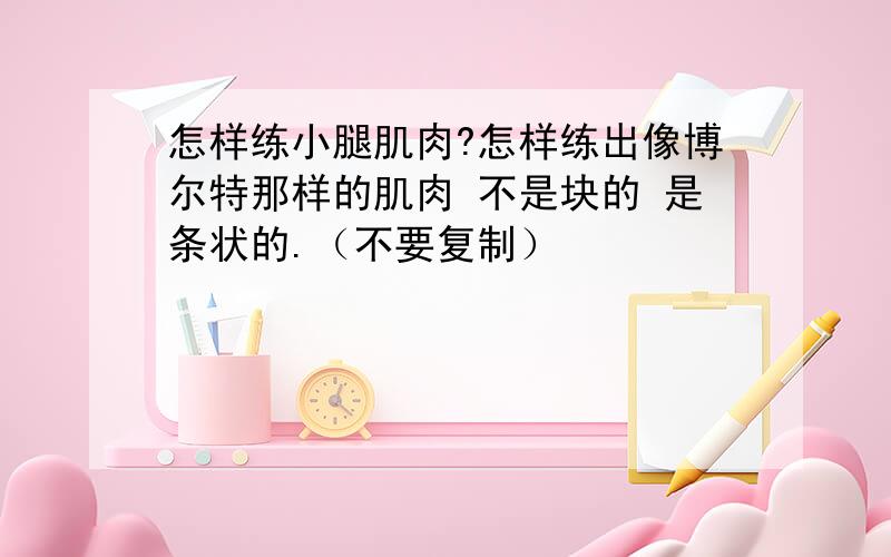 怎样练小腿肌肉?怎样练出像博尔特那样的肌肉 不是块的 是条状的.（不要复制）