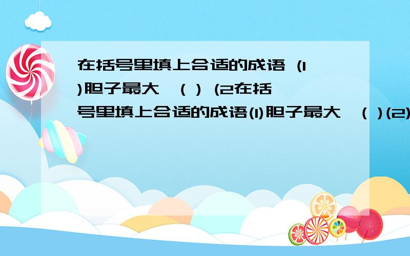 在括号里填上合适的成语 (1)胆子最大—( ) (2在括号里填上合适的成语(1)胆子最大—( )(2)力气最大—( )(3)才学最大—( )(4)挥霍最多—( )