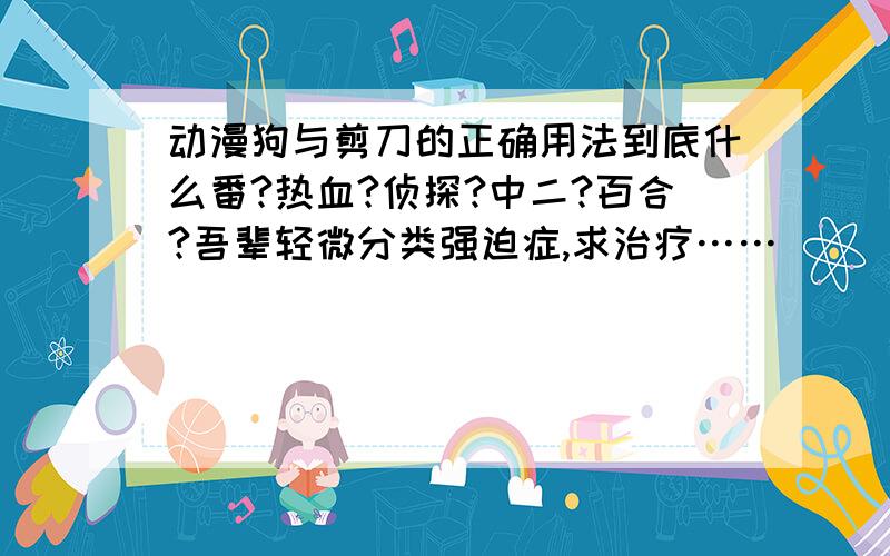 动漫狗与剪刀的正确用法到底什么番?热血?侦探?中二?百合?吾辈轻微分类强迫症,求治疗……