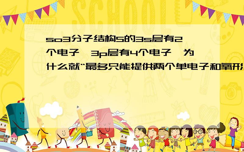 so3分子结构S的3s层有2个电子,3p层有4个电子,为什么就“最多只能提供两个单电子和氧形成σ键”了?但轨道不是杂化了么，杂化后电子在“氧”轨道里怎么排列的？ 谁能画一下立体结构式阿