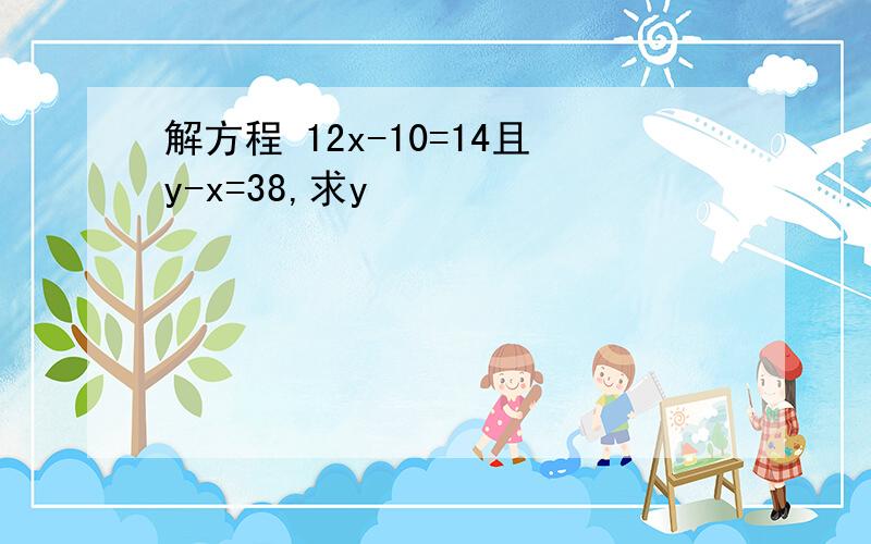 解方程 12x-10=14且y-x=38,求y