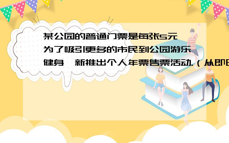 某公园的普通门票是每张5元,为了吸引更多的市民到公园游乐健身,新推出个人年票售票活动.（从即日购买起,可供持票者使用一年）年票每张80元,年票持有者每次进入该公园时还需再购买1元