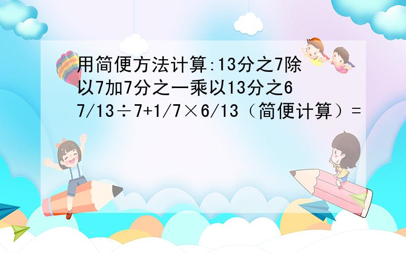 用简便方法计算:13分之7除以7加7分之一乘以13分之67/13÷7+1/7×6/13（简便计算）=