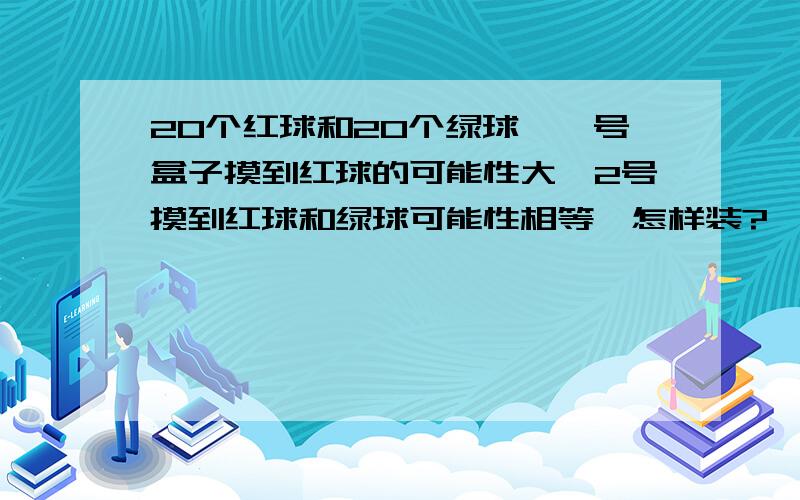 20个红球和20个绿球,一号盒子摸到红球的可能性大,2号摸到红球和绿球可能性相等,怎样装?