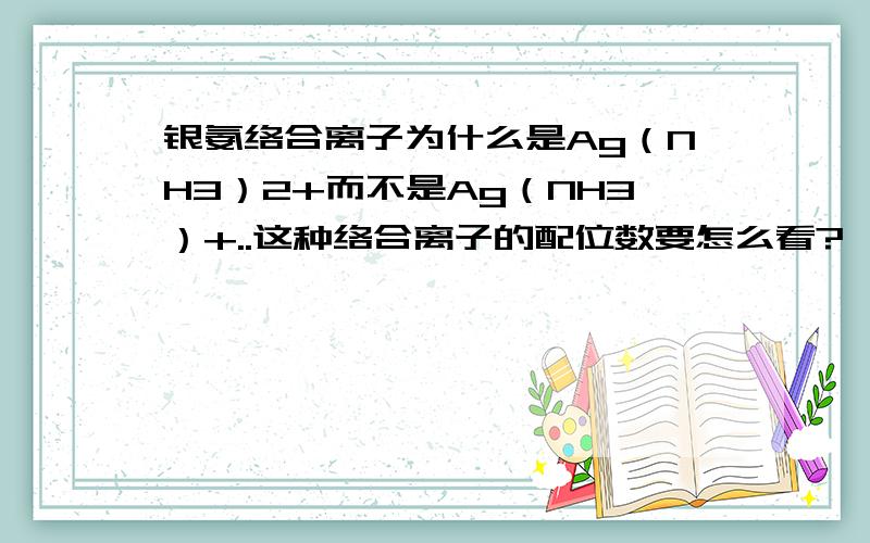 银氨络合离子为什么是Ag（NH3）2+而不是Ag（NH3）+..这种络合离子的配位数要怎么看?