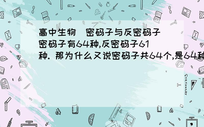 高中生物(密码子与反密码子)密码子有64种,反密码子61种. 那为什么又说密码子共64个,是64种还是64个哈,然后又说决定氨基酸的密码子共有61个,为什么哈 决定氨基酸的不是密码子吗