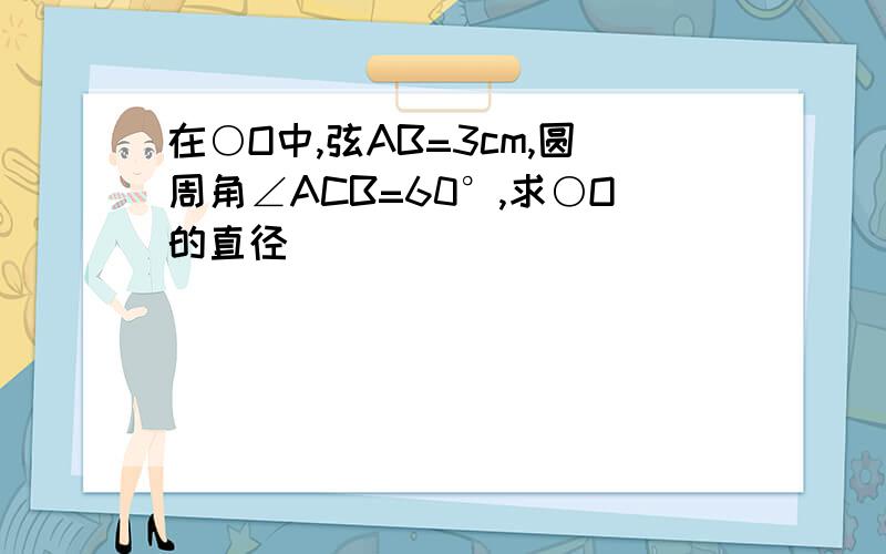 在○O中,弦AB=3cm,圆周角∠ACB=60°,求○O的直径