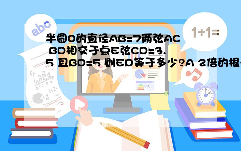 半圆O的直径AB=7两弦AC BD相交于点E弦CD=3.5 且BD=5 则ED等于多少?A 2倍的根号2 B 4倍的根号2 C 5/3 D2.5 答案是A但是我不理解咋做的啊~