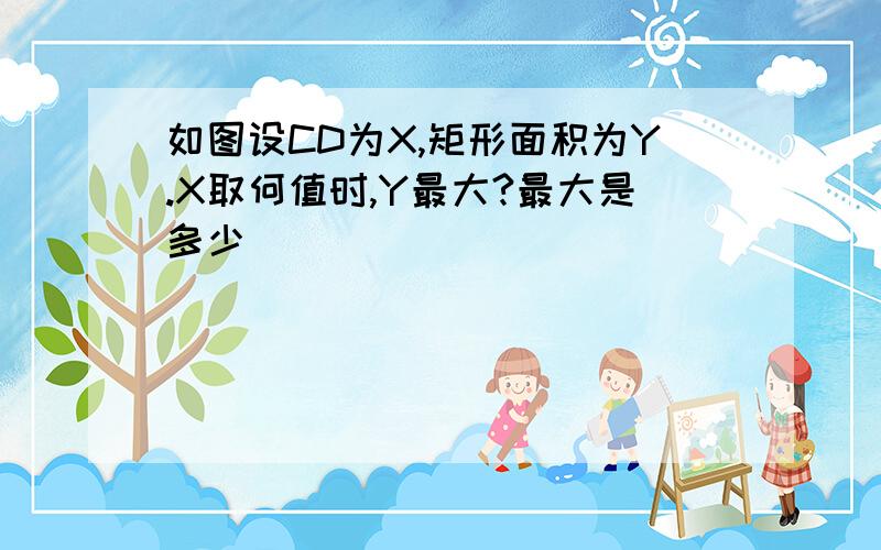 如图设CD为X,矩形面积为Y.X取何值时,Y最大?最大是多少