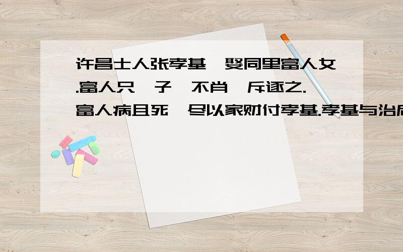 许昌士人张孝基,娶同里富人女.富人只一子,不肖,斥逐之.富人病且死,尽以家财付孝基.孝基与治后事如