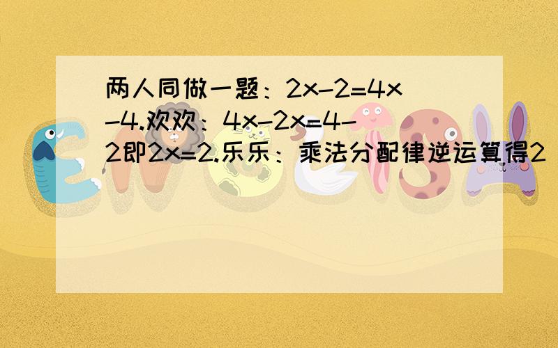 两人同做一题：2x-2=4x-4.欢欢：4x-2x=4-2即2x=2.乐乐：乘法分配律逆运算得2(x-1)=4(x-1),方程两边同除2(x-1),得1=2.乐乐此时惊呆了,1怎么会等于2呢?你能帮帮他解开这个谜吗?（急！）