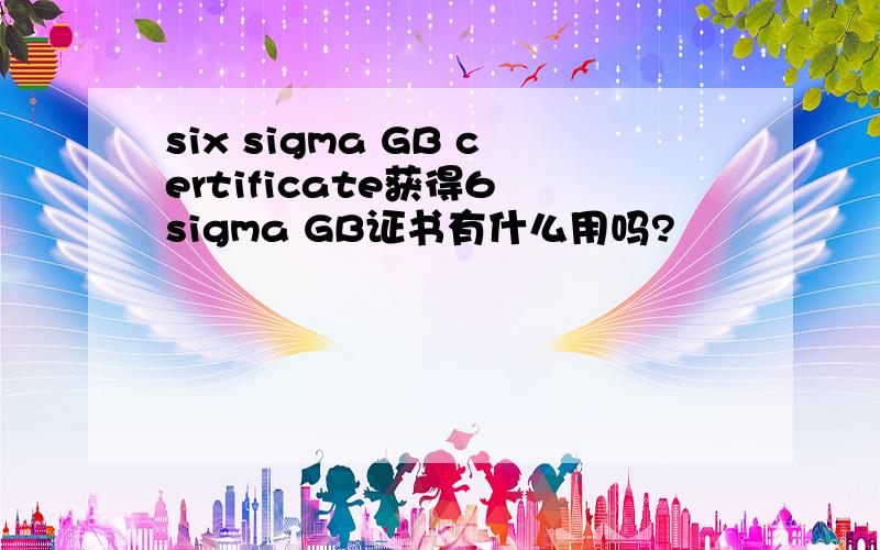 six sigma GB certificate获得6 sigma GB证书有什么用吗?