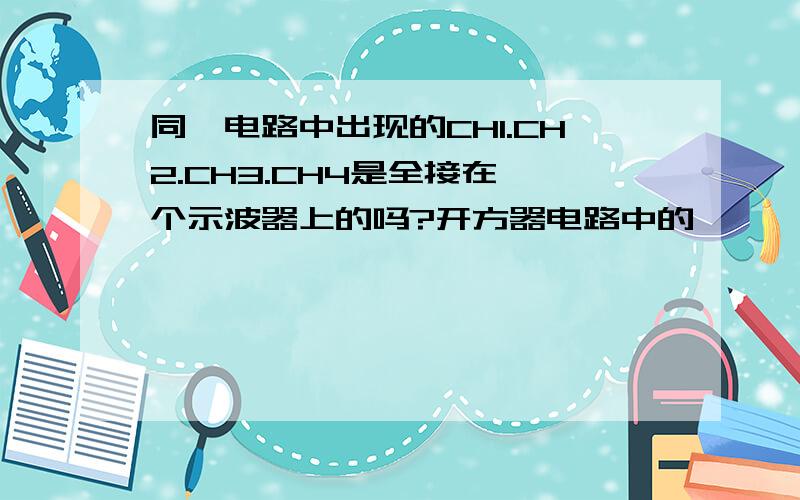 同一电路中出现的CH1.CH2.CH3.CH4是全接在一个示波器上的吗?开方器电路中的