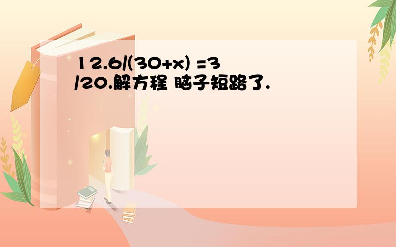 12.6/(30+x) =3/20.解方程 脑子短路了.