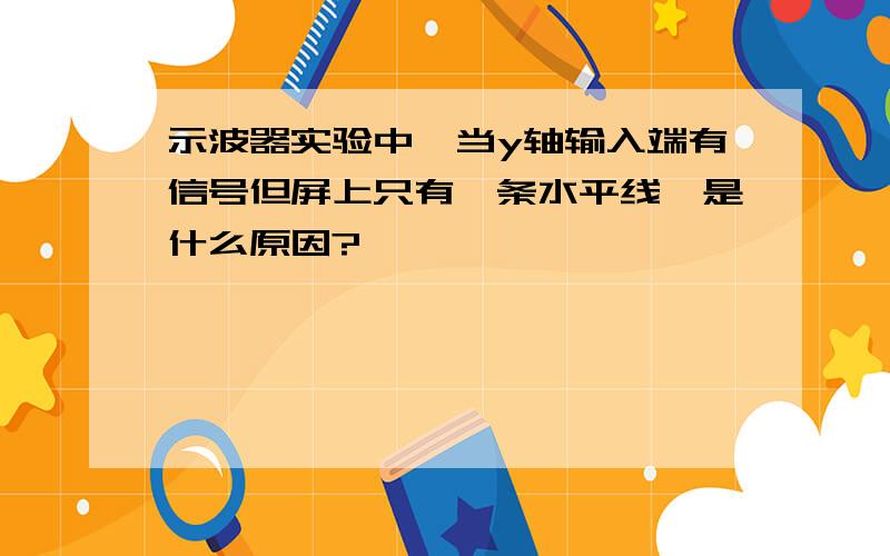 示波器实验中,当y轴输入端有信号但屏上只有一条水平线,是什么原因?