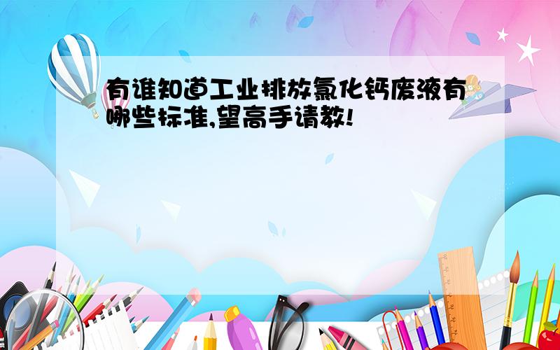 有谁知道工业排放氯化钙废液有哪些标准,望高手请教!